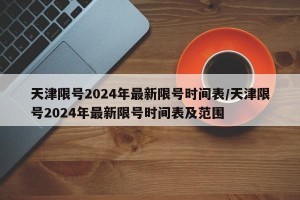 天津限号2024年最新限号时间表/天津限号2024年最新限号时间表及范围
