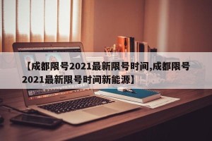 【成都限号2021最新限号时间,成都限号2021最新限号时间新能源】