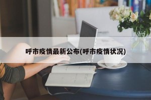 呼市疫情最新公布(呼市疫情状况)