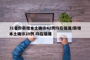 31省份新增本土确诊42例均在福建/新增本土确诊28例 均在福建