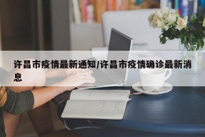 许昌市疫情最新通知/许昌市疫情确诊最新消息