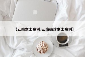 【云南本土病例,云南确诊本土病例】