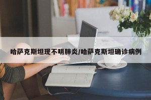 哈萨克斯坦现不明肺炎/哈萨克斯坦确诊病例