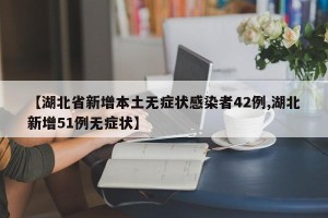 【湖北省新增本土无症状感染者42例,湖北新增51例无症状】