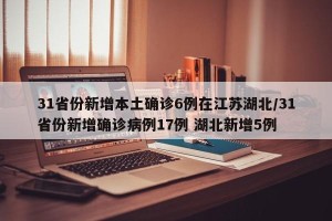31省份新增本土确诊6例在江苏湖北/31省份新增确诊病例17例 湖北新增5例