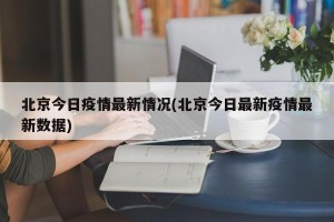 北京今日疫情最新情况(北京今日最新疫情最新数据)
