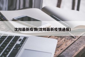 沈阳最新疫情(沈阳最新疫情通报)