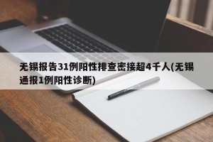 无锡报告31例阳性排查密接超4千人(无锡通报1例阳性诊断)