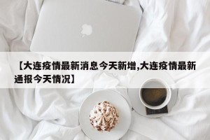 【大连疫情最新消息今天新增,大连疫情最新通报今天情况】