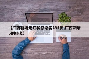 【广西新增无症状感染者235例,广西新增5例肺炎】
