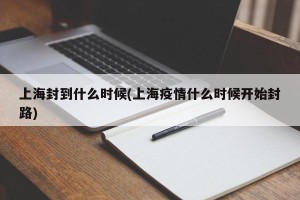 上海封到什么时候(上海疫情什么时候开始封路)