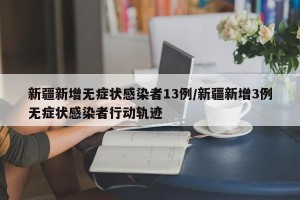 新疆新增无症状感染者13例/新疆新增3例无症状感染者行动轨迹