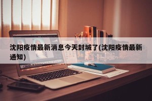 沈阳疫情最新消息今天封城了(沈阳疫情最新通知)