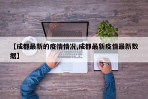 【成都最新的疫情情况,成都最新疫情最新数据】