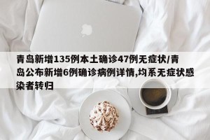 青岛新增135例本土确诊47例无症状/青岛公布新增6例确诊病例详情,均系无症状感染者转归
