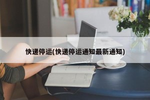 快递停运(快递停运通知最新通知)