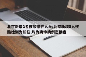 北京新增2名核酸阳性人员/北京新增5人核酸检测为阳性,均为确诊病例密接者