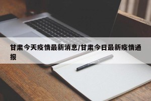 甘肃今天疫情最新消息/甘肃今日最新疫情通报
