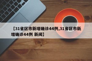 【31省区市新增确诊44例,31省区市新增确诊44例 新闻】