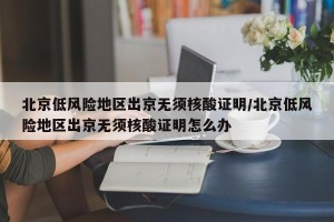北京低风险地区出京无须核酸证明/北京低风险地区出京无须核酸证明怎么办