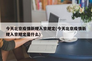 今天北京疫情新规入京规定(今天北京疫情新规入京规定是什么)