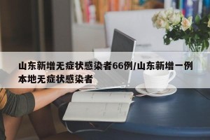 山东新增无症状感染者66例/山东新增一例本地无症状感染者