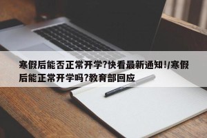 寒假后能否正常开学?快看最新通知!/寒假后能正常开学吗?教育部回应