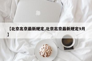 【北京出京最新规定,北京出京最新规定9月】