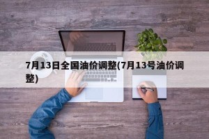 7月13日全国油价调整(7月13号油价调整)