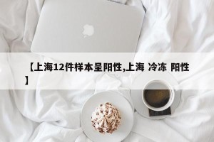 【上海12件样本呈阳性,上海 冷冻 阳性】