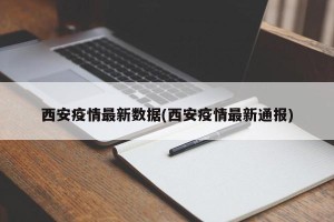 西安疫情最新数据(西安疫情最新通报)