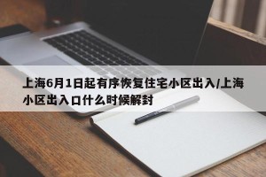 上海6月1日起有序恢复住宅小区出入/上海小区出入口什么时候解封