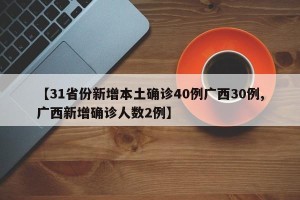 【31省份新增本土确诊40例广西30例,广西新增确诊人数2例】