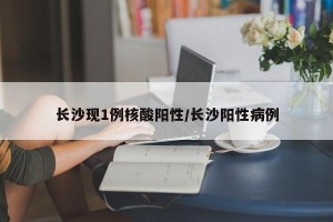 长沙现1例核酸阳性/长沙阳性病例