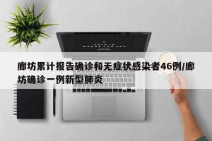 廊坊累计报告确诊和无症状感染者46例/廊坊确诊一例新型肺炎