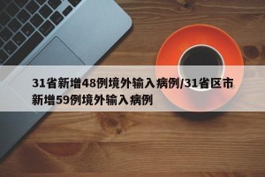 31省新增48例境外输入病例/31省区市新增59例境外输入病例