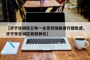 【济宁任城区公布一名密切接触者行程轨迹,济宁市任城区新冠肺炎】