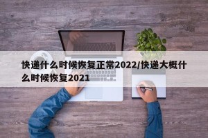 快递什么时候恢复正常2022/快递大概什么时候恢复2021