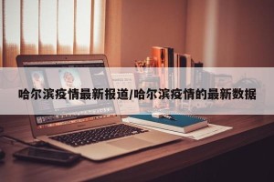 哈尔滨疫情最新报道/哈尔滨疫情的最新数据