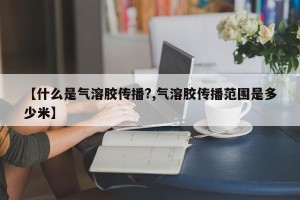 【什么是气溶胶传播?,气溶胶传播范围是多少米】