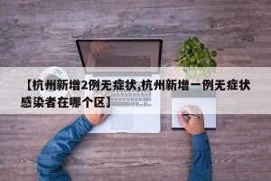 【杭州新增2例无症状,杭州新增一例无症状感染者在哪个区】