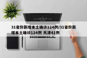 31省份新增本土确诊124例/31省份新增本土确诊124例 天津41例