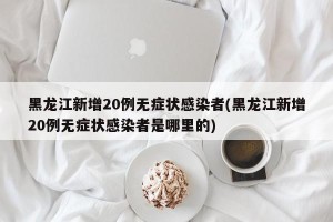 黑龙江新增20例无症状感染者(黑龙江新增20例无症状感染者是哪里的)