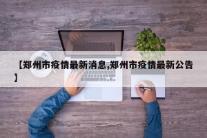 【郑州市疫情最新消息,郑州市疫情最新公告】