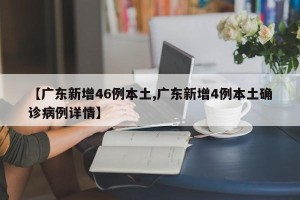 【广东新增46例本土,广东新增4例本土确诊病例详情】