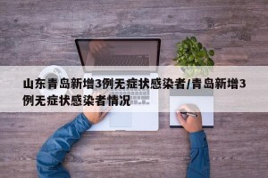 山东青岛新增3例无症状感染者/青岛新增3例无症状感染者情况