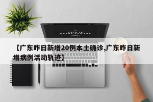 【广东昨日新增20例本土确诊,广东昨日新增病例活动轨迹】