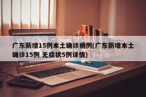 广东新增15例本土确诊病例(广东新增本土确诊15例 无症状5例详情)