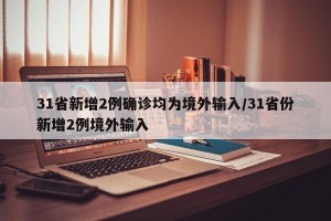 31省新增2例确诊均为境外输入/31省份新增2例境外输入