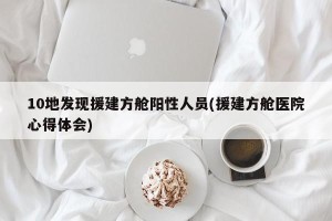 10地发现援建方舱阳性人员(援建方舱医院心得体会)